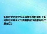 低風(fēng)險(xiǎn)地區(qū)乘坐火車需要核酸檢測(cè)嗎（低風(fēng)險(xiǎn)地區(qū)乘坐火車需要核酸檢測(cè)報(bào)告嗎詳細(xì)介紹）