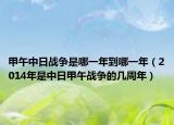 甲午中日戰(zhàn)爭(zhēng)是哪一年到哪一年（2014年是中日甲午戰(zhàn)爭(zhēng)的幾周年）