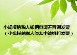 小規(guī)模納稅人如何申請(qǐng)開普通發(fā)票（小規(guī)模納稅人怎么申請(qǐng)機(jī)打發(fā)票）