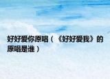 好好愛你原唱（《好好愛我》的原唱是誰）
