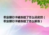 農(nóng)業(yè)銀行卡被凍結(jié)了怎么還房貸（農(nóng)業(yè)銀行卡被凍結(jié)了怎么解凍）