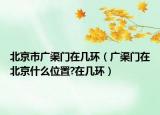 北京市廣渠門在幾環(huán)（廣渠門在北京什么位置?在幾環(huán)）
