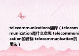 telecommunications翻譯（telecommunication是什么意思 telecommunication的音標 telecommunication的用法）