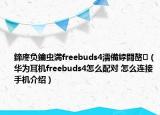鍗庝負(fù)鑰蟲満freebuds4濡備綍閰嶅（華為耳機(jī)freebuds4怎么配對 怎么連接手機(jī)介紹）