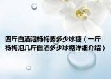 四斤白酒泡楊梅要多少冰糖（一斤楊梅泡幾斤白酒多少冰糖詳細介紹）