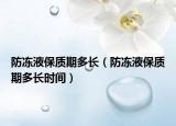 防凍液保質(zhì)期多長（防凍液保質(zhì)期多長時間）