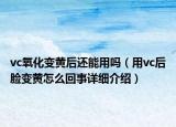 vc氧化變黃后還能用嗎（用vc后臉變黃怎么回事詳細(xì)介紹）