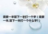 需要一半留下一半打一個(gè)字（需要一半,留下一半打一個(gè)什么字?）