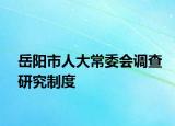 岳陽市人大常委會調(diào)查研究制度