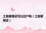 土地使用證可以過(guò)戶嗎（土地使用證）