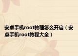 安卓手機(jī)root教程怎么開(kāi)啟（安卓手機(jī)root教程大全）