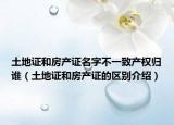 土地證和房產(chǎn)證名字不一致產(chǎn)權(quán)歸誰(shuí)（土地證和房產(chǎn)證的區(qū)別介紹）
