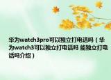 華為watch3pro可以獨(dú)立打電話嗎（華為watch3可以獨(dú)立打電話嗎 能獨(dú)立打電話嗎介紹）