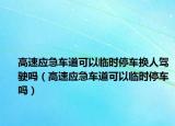 高速應(yīng)急車道可以臨時(shí)停車換人駕駛嗎（高速應(yīng)急車道可以臨時(shí)停車嗎）
