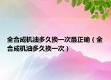 全合成機(jī)油多久換一次最正確（全合成機(jī)油多久換一次）