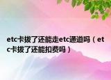 etc卡拔了還能走etc通道嗎（etc卡拔了還能扣費嗎）