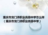重慶市龍門浩職業(yè)高級中學(xué)怎么樣（重慶市龍門浩職業(yè)高級中學(xué)）