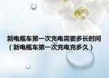 新電瓶車第一次充電需要多長時間（新電瓶車第一次充電充多久）