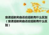 定速巡航和自適應(yīng)巡航有什么區(qū)別（定速巡航和自適應(yīng)巡航有什么區(qū)別）