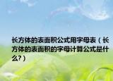 長(zhǎng)方體的表面積公式用字母表（長(zhǎng)方體的表面積的字母計(jì)算公式是什么?）