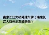 南京長(zhǎng)江大橋外地車牌（南京長(zhǎng)江大橋外地車能走嗎）