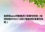 如何用spss對(duì)數(shù)據(jù)進(jìn)行顯著性檢驗(yàn)（如何利用SPSS17.0進(jìn)行等級(jí)資料顯著性檢驗(yàn)）