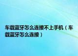 車載藍(lán)牙怎么連接不上手機(jī)（車載藍(lán)牙怎么連接）