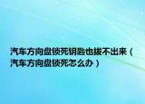汽車(chē)方向盤(pán)鎖死鑰匙也拔不出來(lái)（汽車(chē)方向盤(pán)鎖死怎么辦）