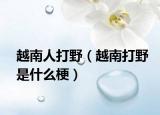 越南人打野（越南打野是什么梗）