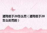酒駕低于20怎么罰（酒駕低于20怎么處罰的）