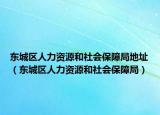 東城區(qū)人力資源和社會(huì)保障局地址（東城區(qū)人力資源和社會(huì)保障局）