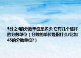5分之4的分數(shù)單位是多少,它有幾個這樣的分數(shù)單位（分數(shù)的單位是指什么?比如45的分數(shù)單位?）