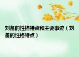 劉備的性格特點和主要事跡（劉備的性格特點）