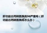 肝功能谷丙轉(zhuǎn)氨酶高96嚴(yán)重嗎（肝功能谷丙轉(zhuǎn)氨酶高怎么辦）