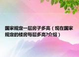 國家規(guī)定一層房子多高（現(xiàn)在國家規(guī)定的樓房每層多高?介紹）