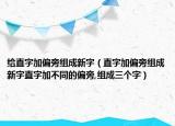 給直字加偏旁組成新字（直字加偏旁組成新字直字加不同的偏旁,組成三個字）