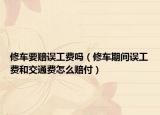 修車要賠誤工費(fèi)嗎（修車期間誤工費(fèi)和交通費(fèi)怎么賠付）