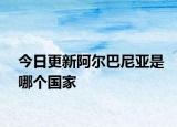 今日更新阿爾巴尼亞是哪個國家
