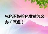 氣色不好臉色發(fā)黃怎么辦（氣色）
