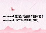 supercell游戲公司是哪個(gè)國(guó)家的（supercell 芬蘭移動(dòng)游戲公司）