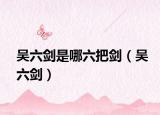 吳六劍是哪六把劍（吳六劍）