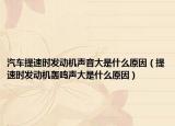 汽車提速時(shí)發(fā)動(dòng)機(jī)聲音大是什么原因（提速時(shí)發(fā)動(dòng)機(jī)轟鳴聲大是什么原因）