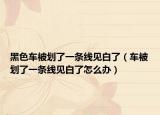 黑色車(chē)被劃了一條線見(jiàn)白了（車(chē)被劃了一條線見(jiàn)白了怎么辦）