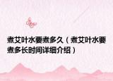 煮艾葉水要煮多久（煮艾葉水要煮多長(zhǎng)時(shí)間詳細(xì)介紹）