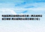 電腦版騰訊視頻的設(shè)置在哪（騰訊視頻設(shè)置在哪里 騰訊視頻的設(shè)置在哪里介紹）
