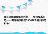 填有趣成語最揮霍的是——學(xué)習(xí)最高的是——時間最快的是3354膽子最小的是3354