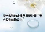 資產(chǎn)收購的企業(yè)所得稅處理（資產(chǎn)收購的協(xié)議書）