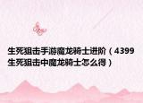 生死狙擊手游魔龍騎士進階（4399生死狙擊中魔龍騎士怎么得）