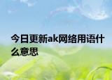 今日更新ak網(wǎng)絡(luò)用語什么意思