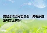 男槍泳池派對怎么買（男槍泳池派對怎么獲得）